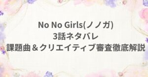 No No Girls ノノガ 3話 ネタバレ クリエイティブ審査 課題曲 チーム 解説