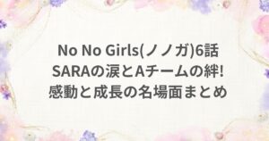 No No Girls ノノガ 6話 感動 成長 SARA Aチーム