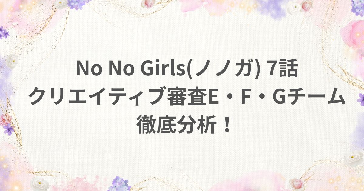 NoNoGirls ノノガ 7話 クリエイティブ審査 Eチーム Fチーム Gチーム