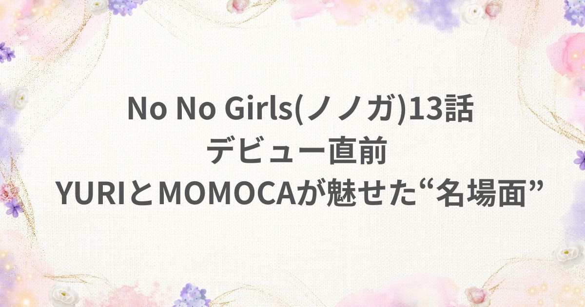NoNoGirls ノノガ 13話 デビュー yuri momoka 名場面
