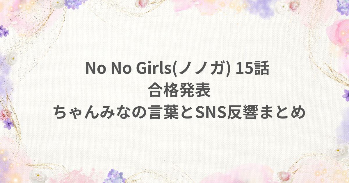 No No Girls ノノガ 15話 合格発表 ちゃんみなSNS