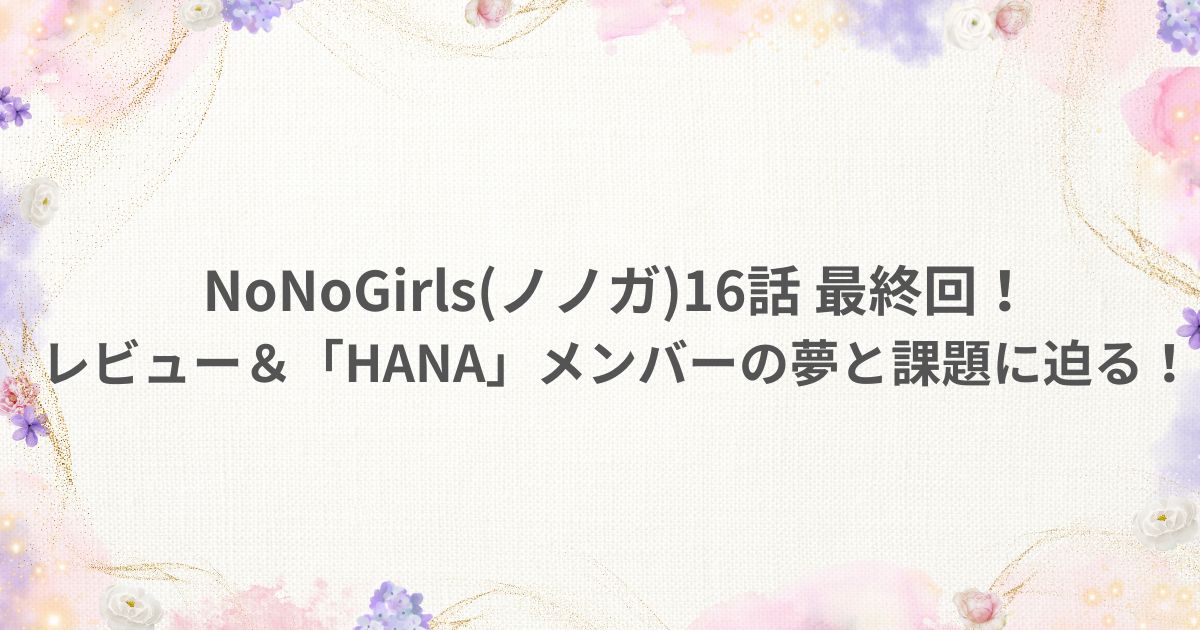 No No Girls ノノガ 16話 最終回 HANA メンバー 夢