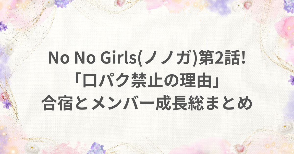 nonogirls ノノガ 2話 口パク禁止 合宿 成長 ちゃんみな メンバー