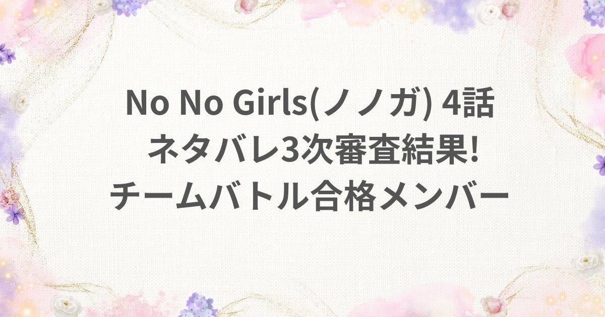 NoNoGirls ノノガ 4話 チームバトル ネタバレ 結果 合格 メンバー 3次審査
