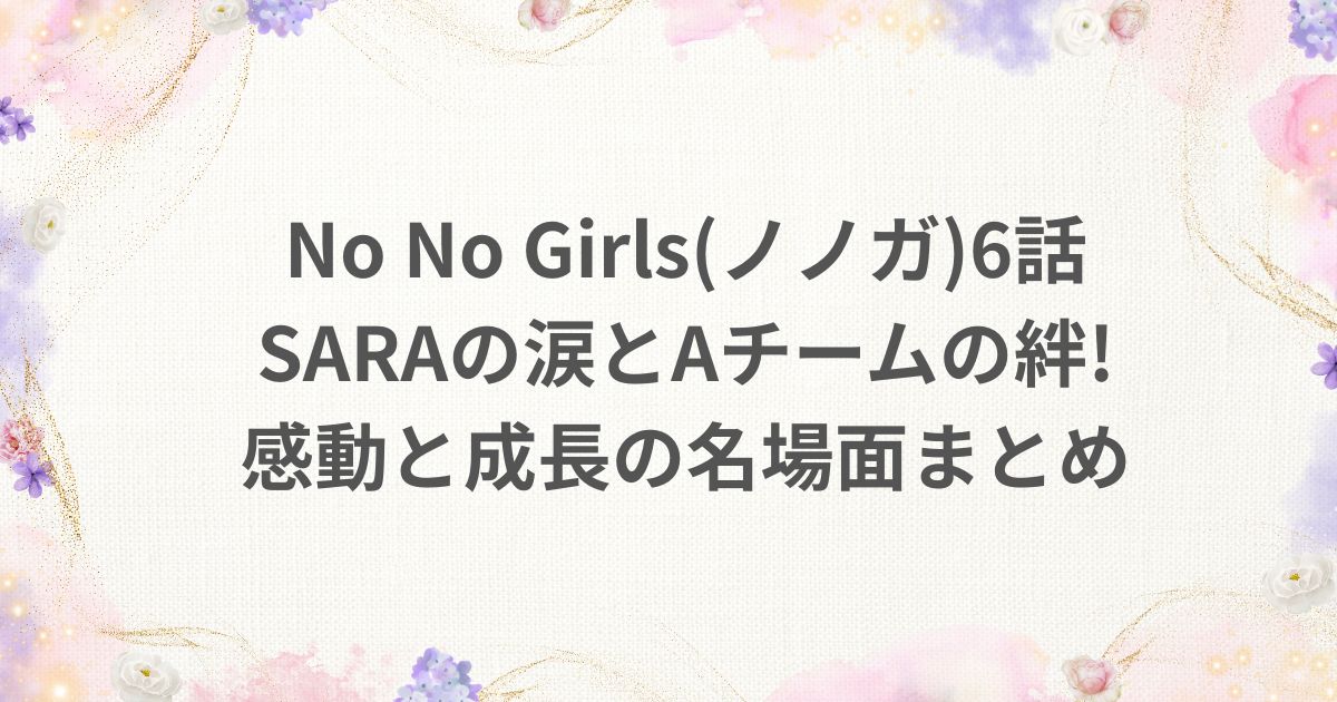 No No Girls ノノガ 6話 感動 成長 SARA Aチーム