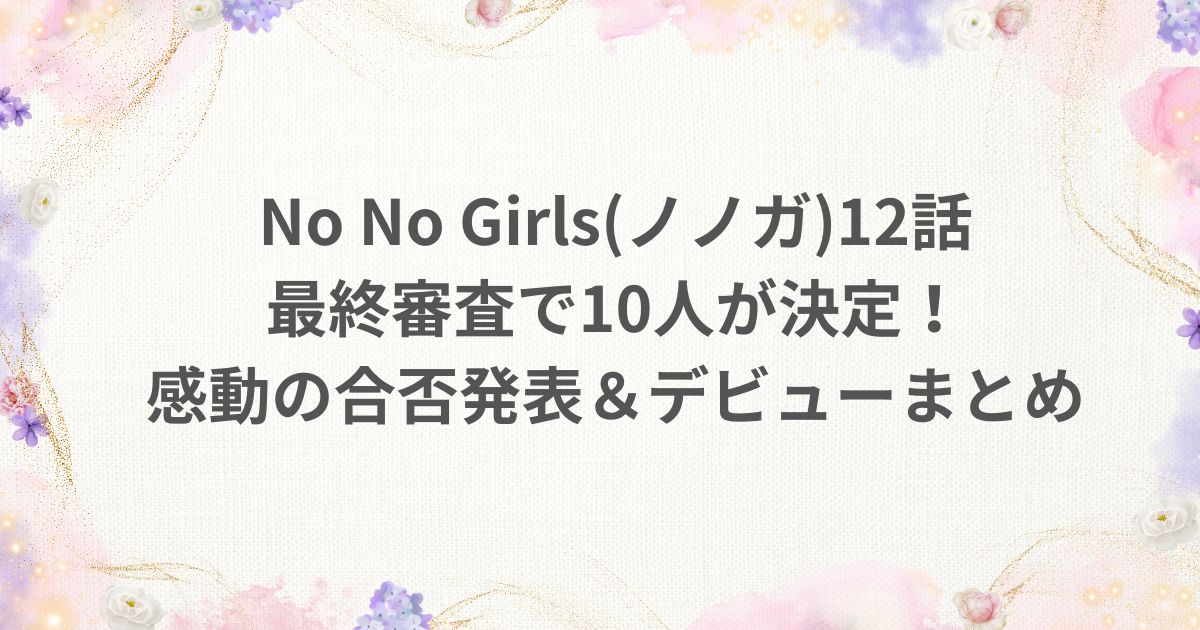 NoNoGirls ノノガ 12話 最終審査 デビュー 感動
