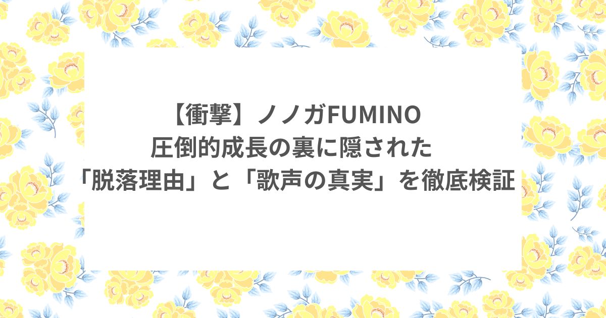 ノノガ FUMINO 歌声 成長 脱落理由 その後 デビュー