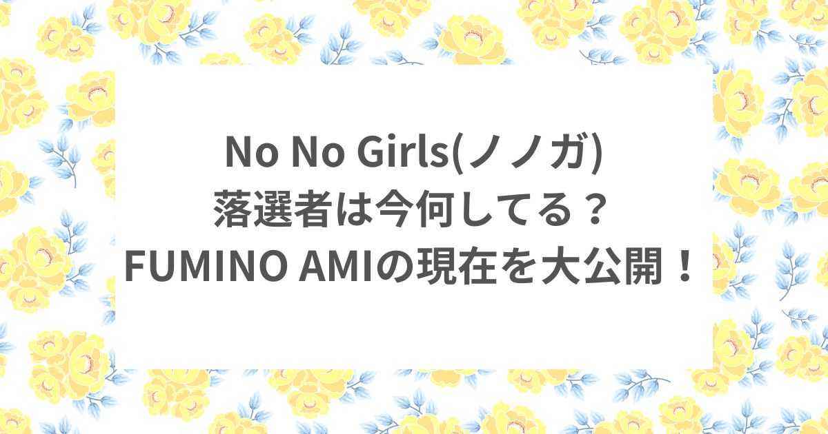 no no girls ノノガ 落選 FUMINO AMI 現在地