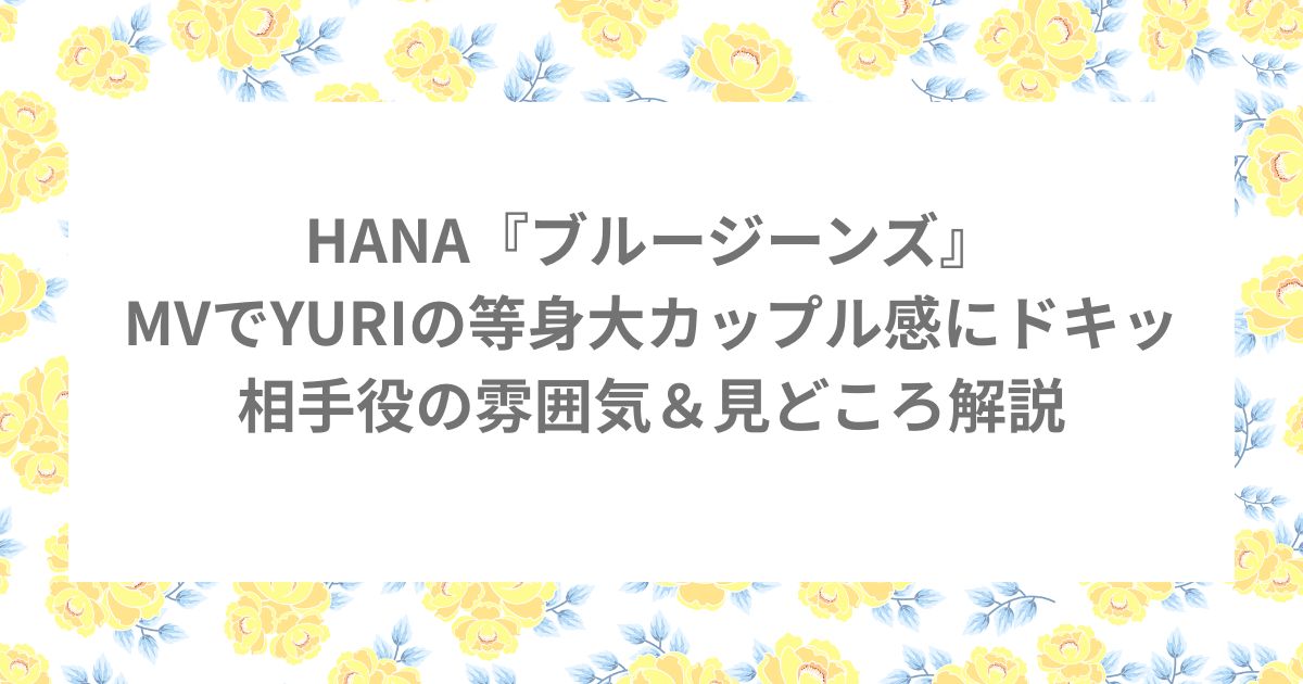 HANA ブルージーンズ MV YURI 相手役 SYOGO CHILLL 向山翔悟 等身大カップル感 胸キュン 見どころ