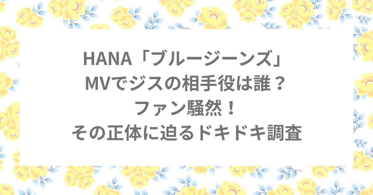 HANA ジス MV ブルージーンズ 相手役